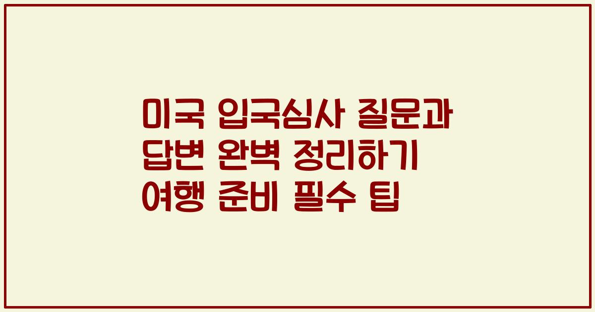 미국 입국심사 질문과 답변 완벽 정리하기 여행 준비 필수 팁