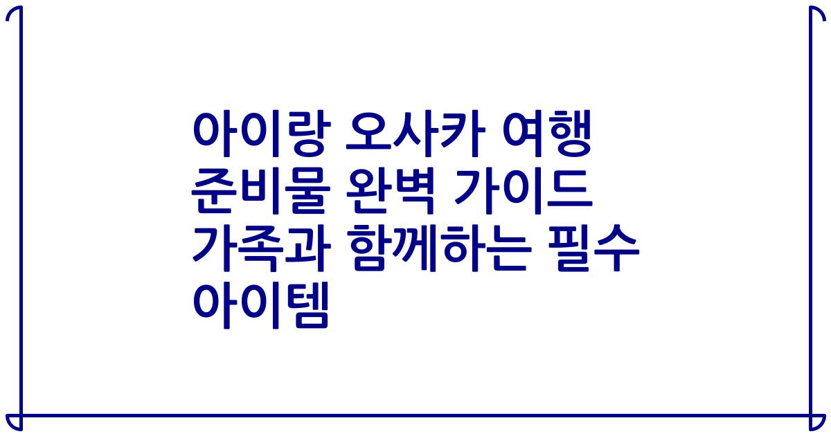 아이랑 오사카 여행 준비물 완벽 가이드 가족과 함께하는 필수 아이템