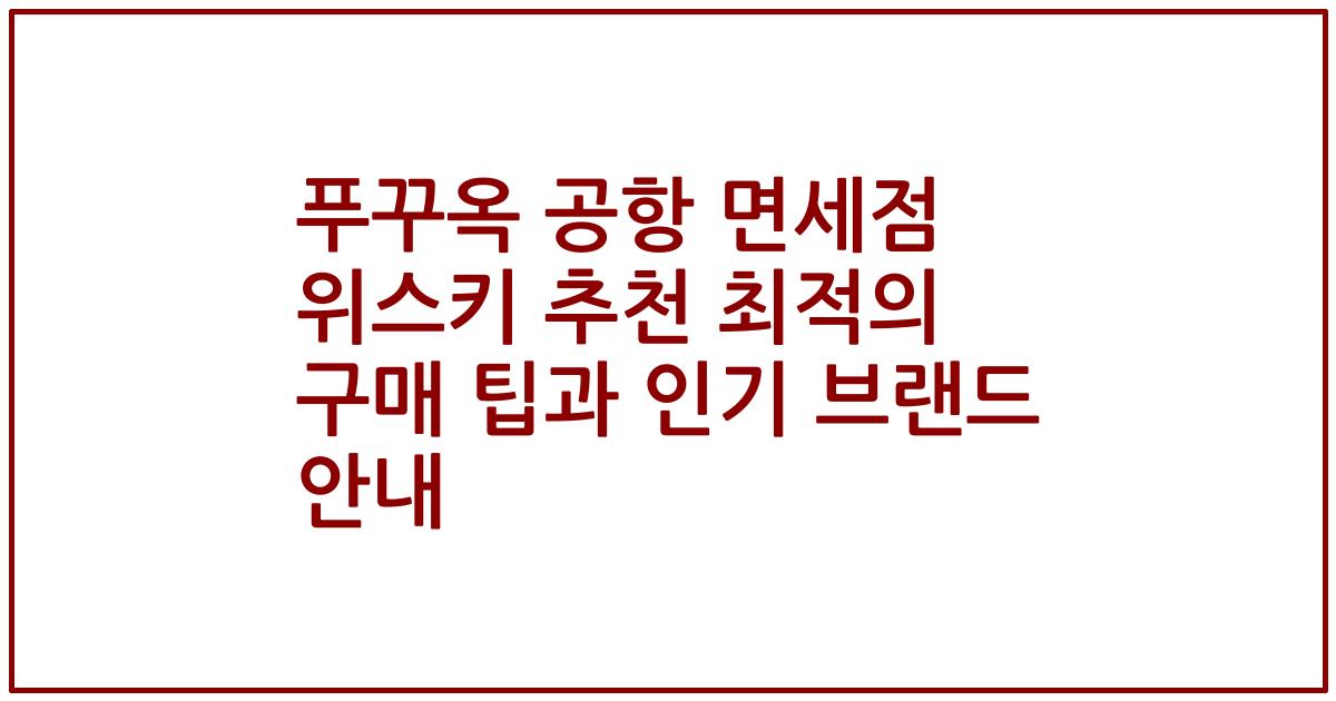 푸꾸옥 공항 면세점 위스키 추천 최적의 구매 팁과 인기 브랜드 안내