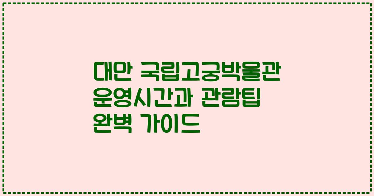 대만 국립고궁박물관 운영시간과 관람팁 완벽 가이드