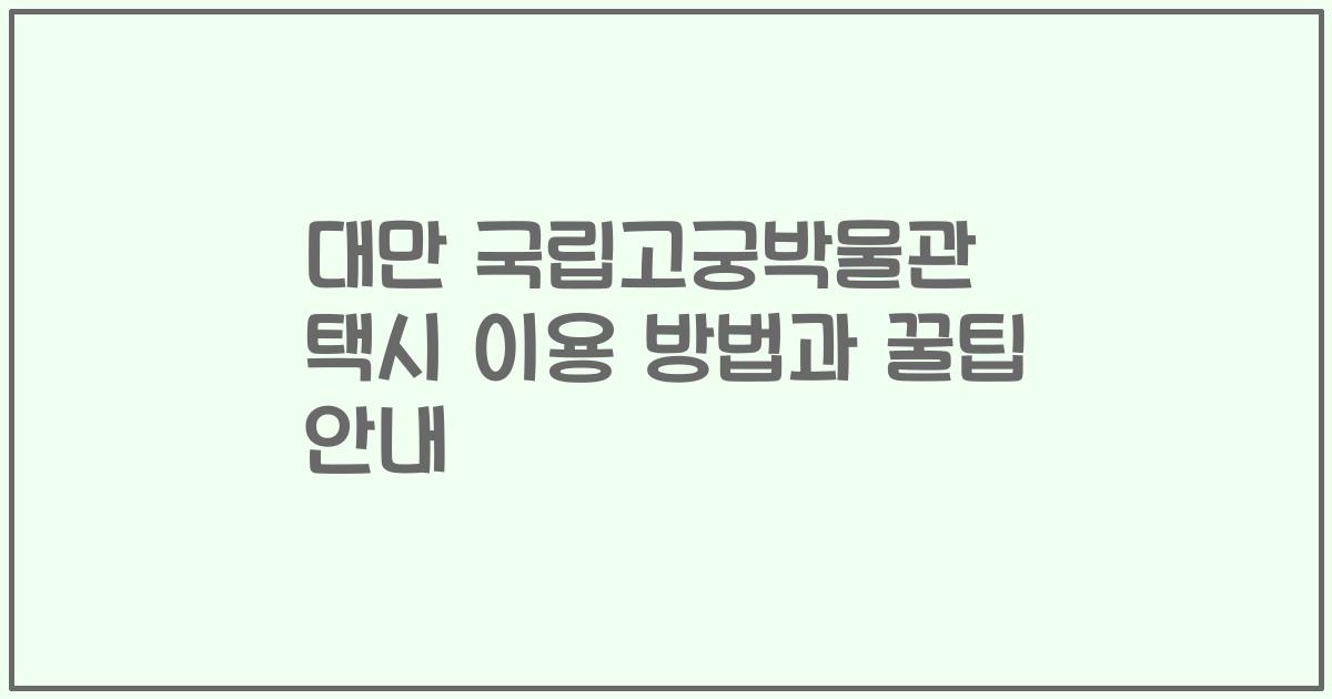 대만 국립고궁박물관 택시 이용 방법과 꿀팁 안내