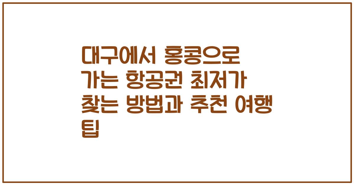 대구에서 홍콩으로 가는 항공권 최저가 찾는 방법과 추천 여행 팁