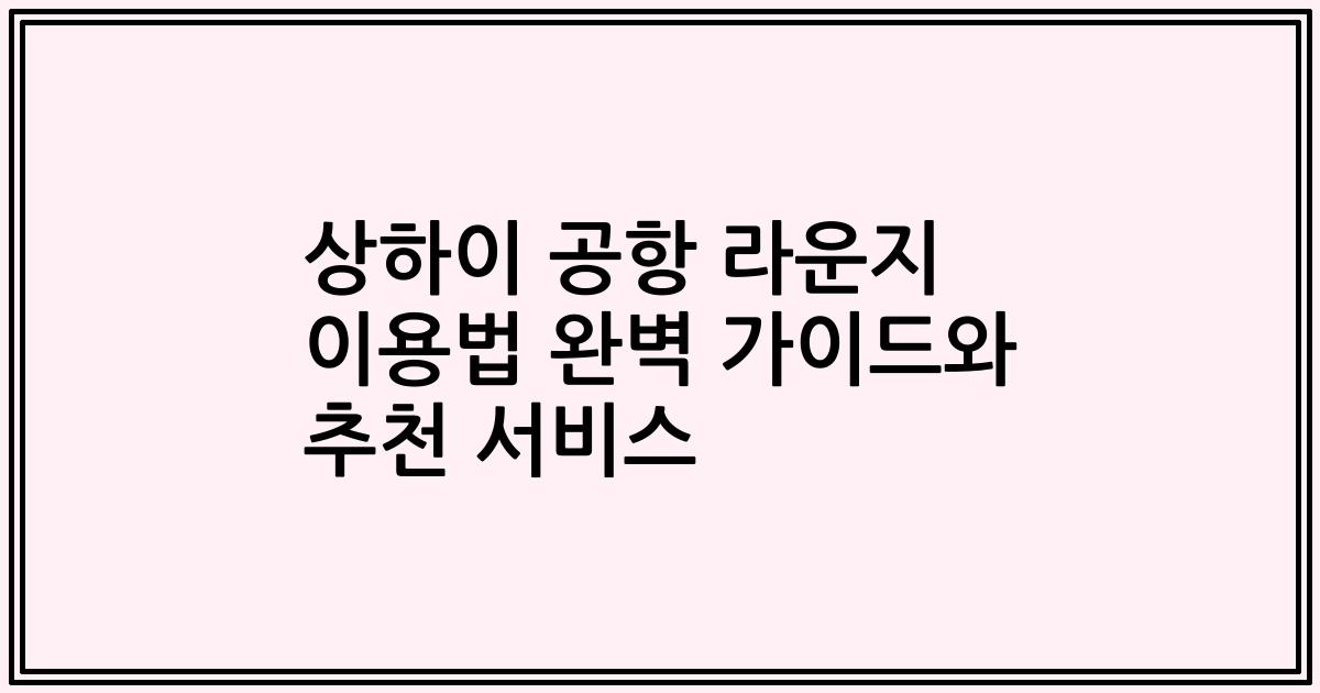 상하이 공항 라운지 이용법 완벽 가이드와 추천 서비스