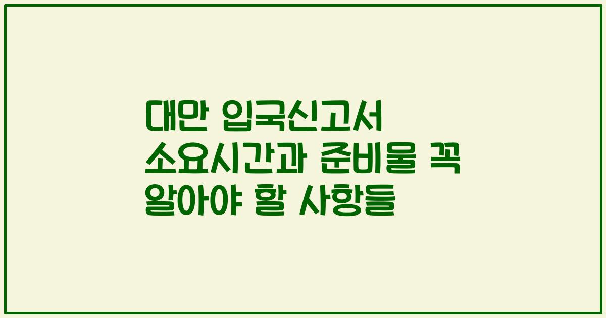 대만 입국신고서 소요시간과 준비물 꼭 알아야 할 사항들