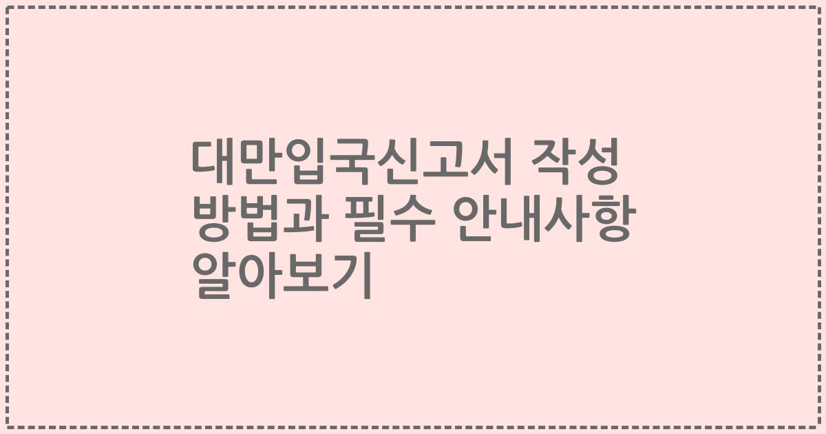 대만입국신고서 작성 방법과 필수 안내사항 알아보기