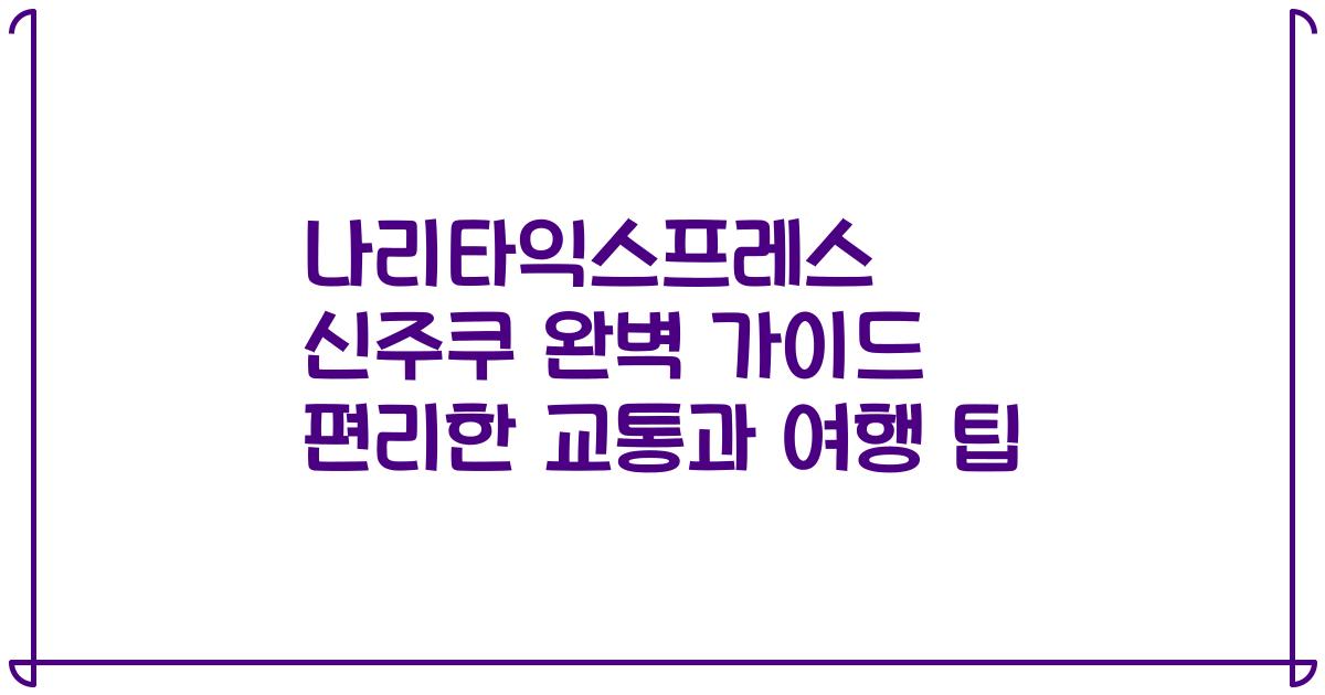 나리타익스프레스 신주쿠 완벽 가이드 편리한 교통과 여행 팁