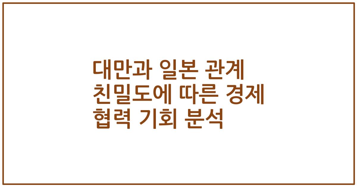 대만과 일본 관계 친밀도에 따른 경제 협력 기회 분석