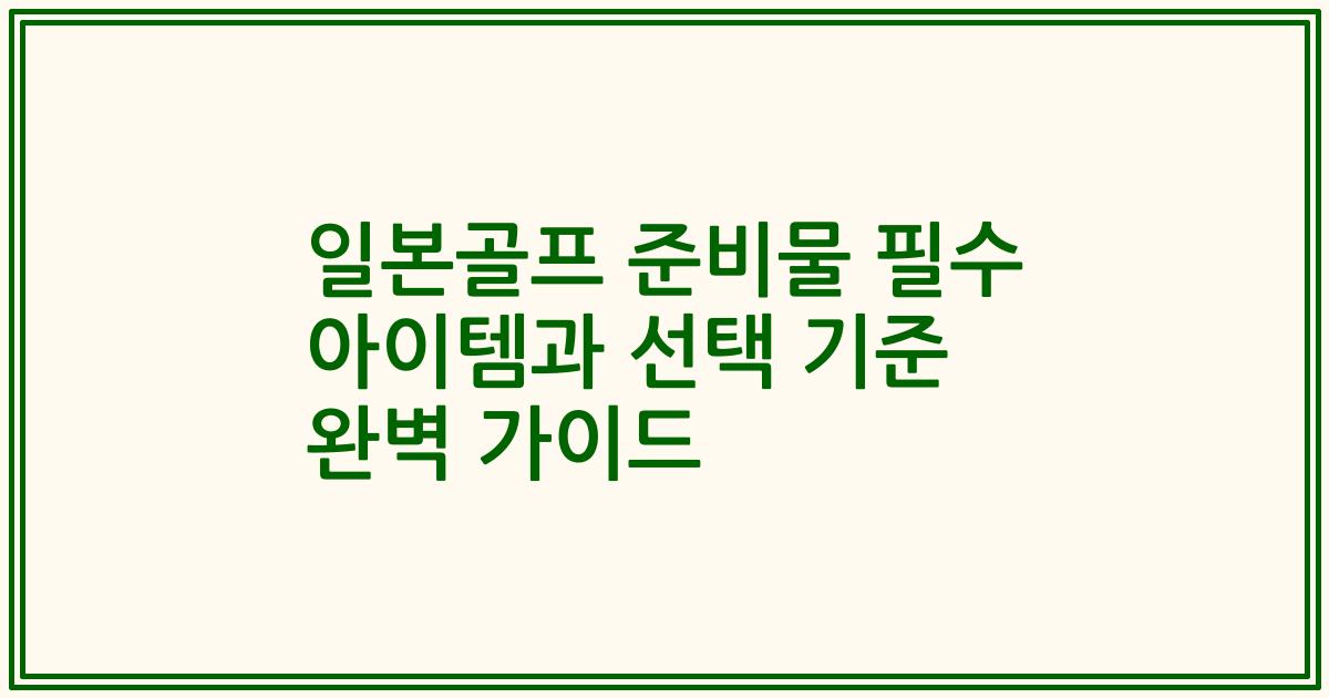 일본골프 준비물 필수 아이템과 선택 기준 완벽 가이드