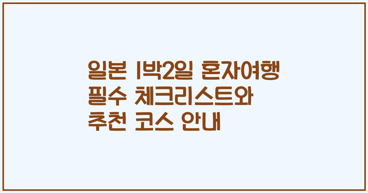 일본 1박2일 혼자여행 필수 체크리스트와 추천 코스 안내