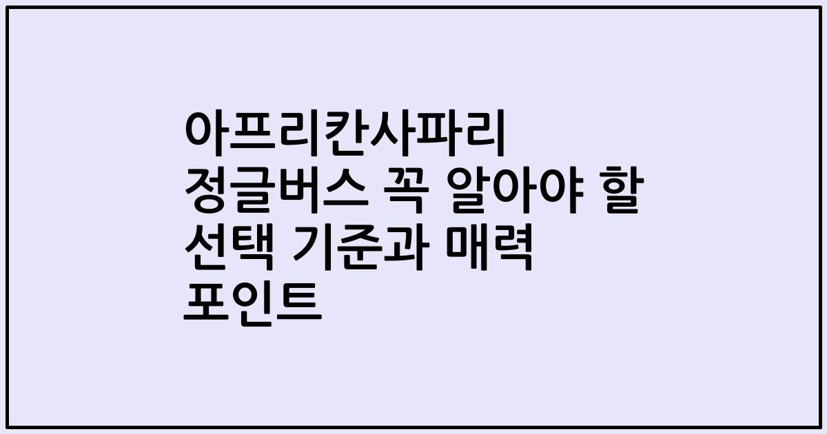 아프리칸사파리 정글버스 꼭 알아야 할 선택 기준과 매력 포인트