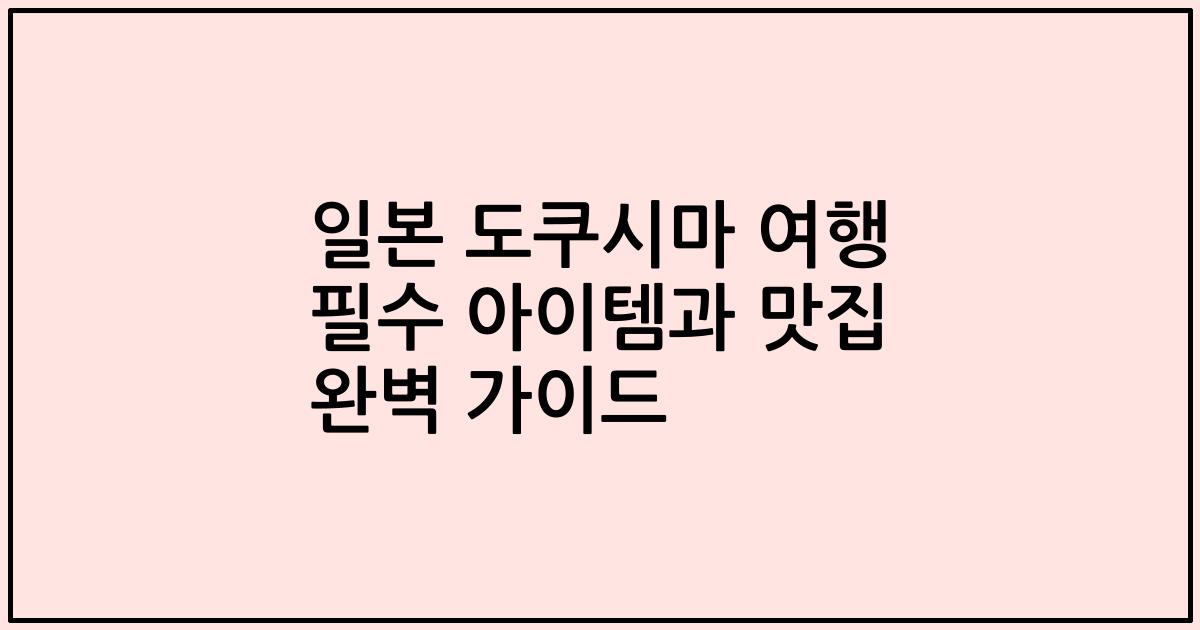 일본 도쿠시마 여행 필수 아이템과 맛집 완벽 가이드