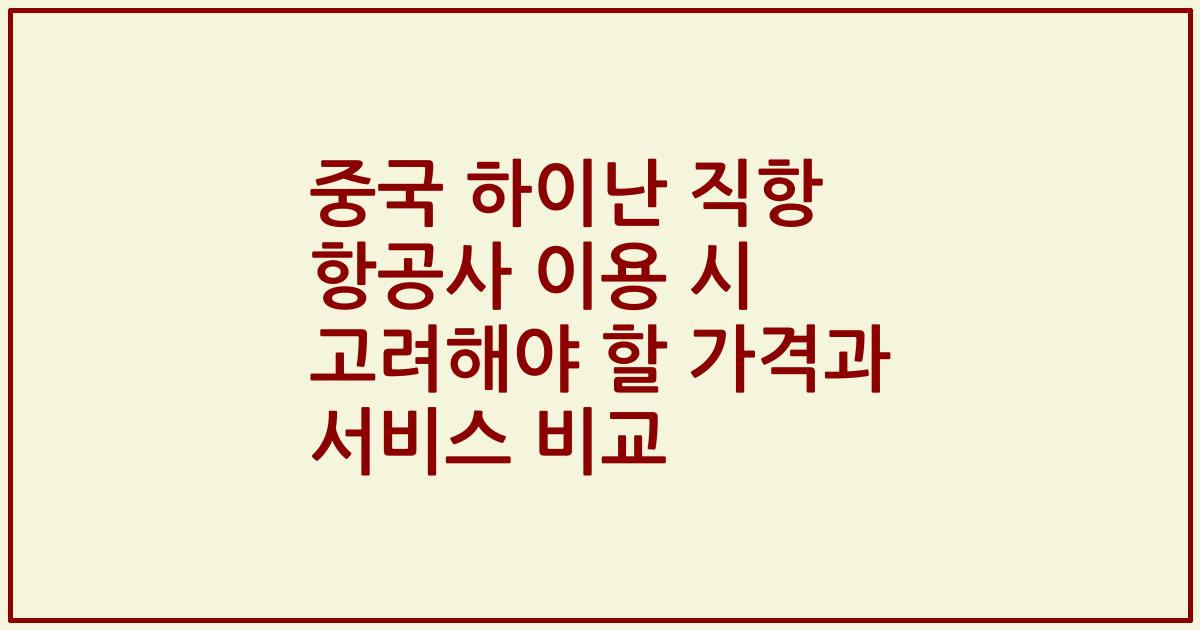 중국 하이난 직항 항공사 이용 시 고려해야 할 가격과 서비스 비교